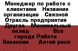 Менеджер по работе с клиентами › Название организации ­ Связной › Отрасль предприятия ­ Другое › Минимальный оклад ­ 25 500 - Все города Работа » Вакансии   . Алтай респ.